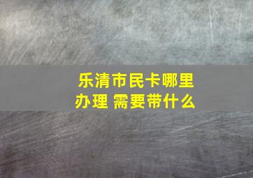 乐清市民卡哪里办理 需要带什么